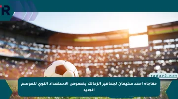 مفاجأة أحمد سليمان لجماهير الزمالك بخصوص الاستعداد القوي للموسم الجديد